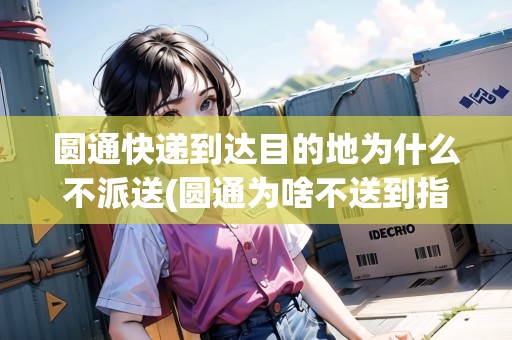 圓通快遞到達(dá)目的地為什么不派送(圓通為啥不送到指定地點(diǎn)) 圓通快遞到達(dá)目的地為什么不派送(圓通為啥不送到指定地點(diǎn))