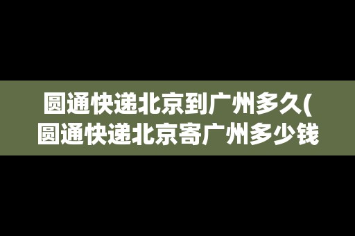 圓通快遞北京到廣州多久(圓通快遞北京寄廣州多少錢) 圓通快遞北京到廣州多久(圓通快遞北京寄廣州多少錢)