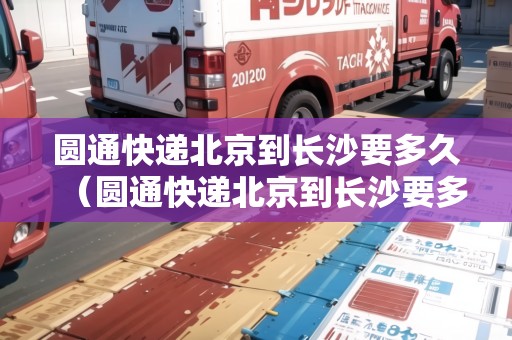 圓通快遞北京到長(zhǎng)沙要多久（圓通快遞北京到長(zhǎng)沙要多久能到）