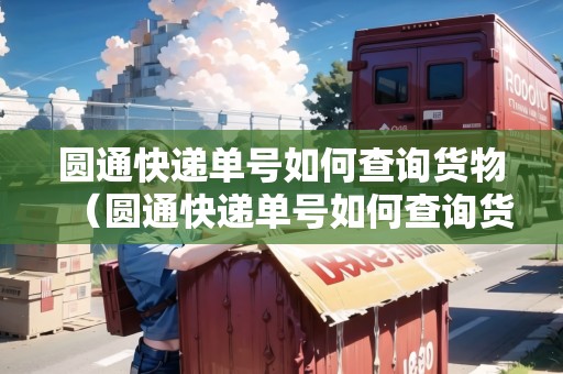 圓通快遞單號(hào)如何查詢貨物（圓通快遞單號(hào)如何查詢貨物信息）