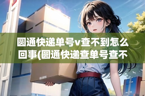 圓通快遞單號v查不到怎么回事(圓通快遞查單號查不到怎么辦) 圓通快遞單號v查不到怎么回事(圓通快遞查單號查不到怎么辦)