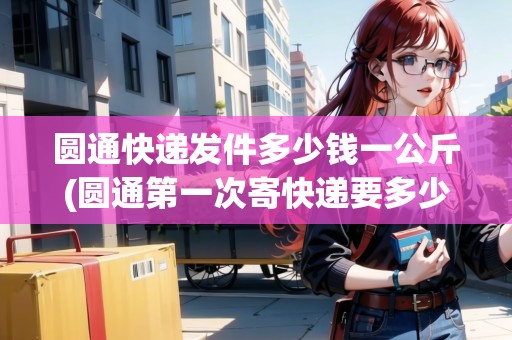 圓通快遞發(fā)件多少錢一公斤(圓通第一次寄快遞要多少錢)