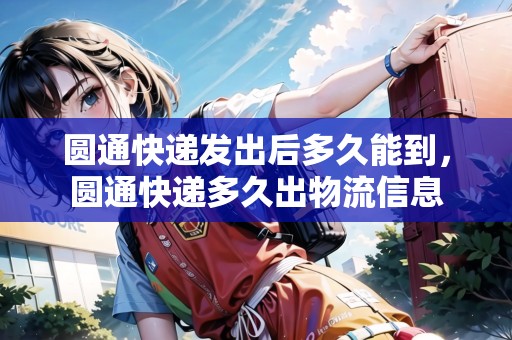 圓通快遞發(fā)出后多久能到，圓通快遞多久出物流信息