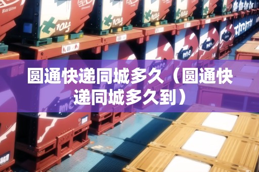 圓通快遞同城多久（圓通快遞同城多久到）