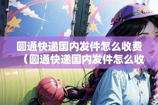 圓通快遞國內(nèi)發(fā)件怎么收費(fèi)（圓通快遞國內(nèi)發(fā)件怎么收費(fèi)的）