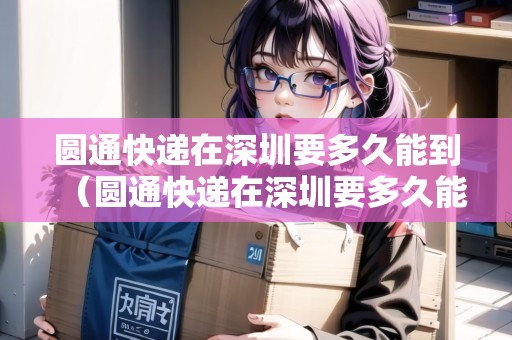 圓通快遞在深圳要多久能到（圓通快遞在深圳要多久能到北京）
