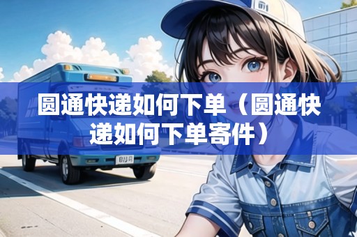 圓通快遞如何下單（圓通快遞如何下單寄件）