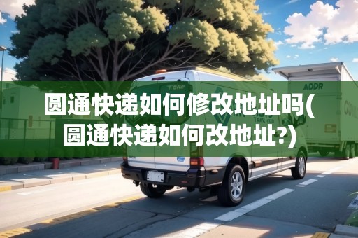 圓通快遞如何修改地址嗎(圓通快遞如何改地址?)