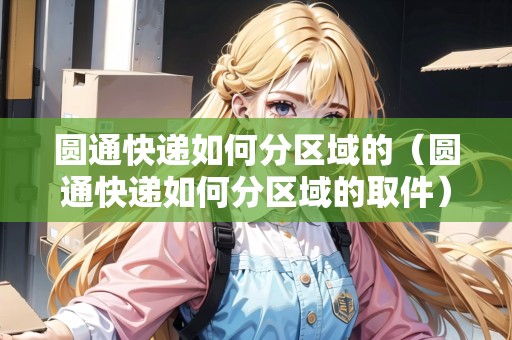 圓通快遞如何分區(qū)域的（圓通快遞如何分區(qū)域的取件）