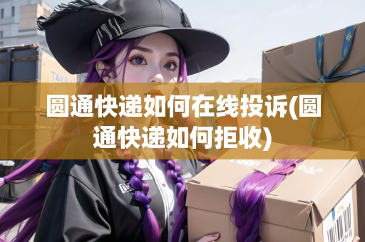 圓通快遞如何在線投訴(圓通快遞如何拒收)