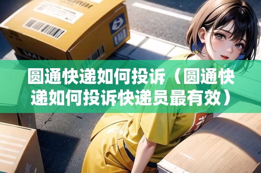 圓通快遞如何投訴（圓通快遞如何投訴快遞員最有效）