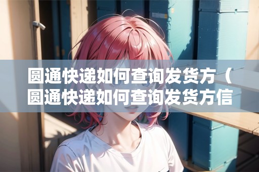 圓通快遞如何查詢發(fā)貨方（圓通快遞如何查詢發(fā)貨方信息）