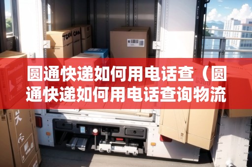 圓通快遞如何用電話查（圓通快遞如何用電話查詢物流）