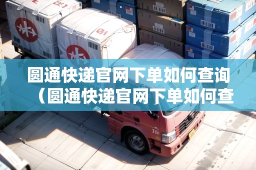 圓通快遞官網(wǎng)下單如何查詢（圓通快遞官網(wǎng)下單如何查詢物流）