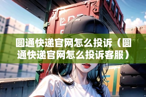 圓通快遞官網(wǎng)怎么投訴（圓通快遞官網(wǎng)怎么投訴客服）
