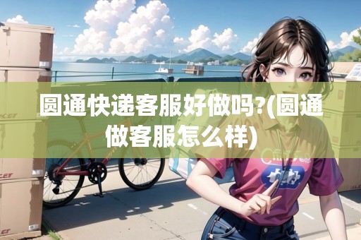 圓通快遞客服好做嗎?(圓通做客服怎么樣)