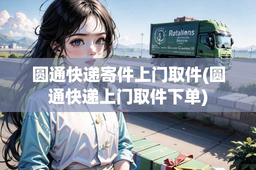 圓通快遞寄件上門取件(圓通快遞上門取件下單)