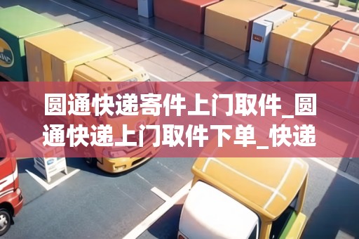 圓通快遞寄件上門取件_圓通快遞上門取件下單_快遞集結(jié)地