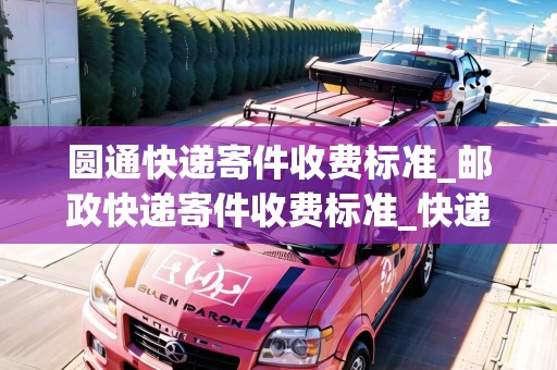 圓通快遞寄件收費標(biāo)準(zhǔn)_郵政快遞寄件收費標(biāo)準(zhǔn)_快遞集結(jié)地