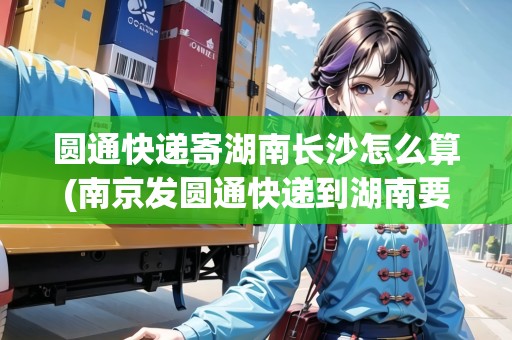 圓通快遞寄湖南長(zhǎng)沙怎么算(南京發(fā)圓通快遞到湖南要多久) 圓通快遞寄湖南長(zhǎng)沙怎么算(南京發(fā)圓通快遞到湖南要多久)