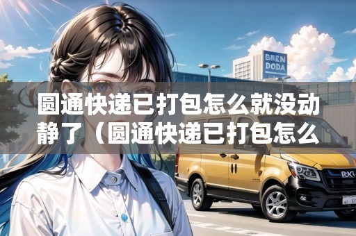 圓通快遞已打包怎么就沒動(dòng)靜了（圓通快遞已打包怎么就沒動(dòng)靜了呢）
