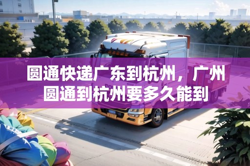 圓通快遞廣東到杭州，廣州圓通到杭州要多久能到