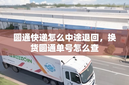 圓通快遞怎么中途退回，換貨圓通單號怎么查