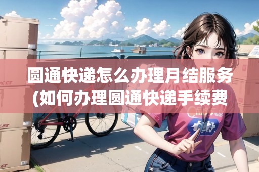 圓通快遞怎么辦理月結(jié)服務(wù)(如何辦理圓通快遞手續(xù)費(fèi))