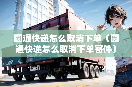 圓通快遞怎么取消下單（圓通快遞怎么取消下單寄件）