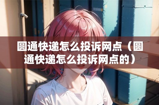圓通快遞怎么投訴網(wǎng)點（圓通快遞怎么投訴網(wǎng)點的）