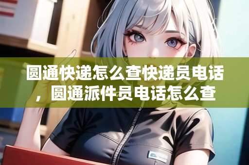 圓通快遞怎么查快遞員電話，圓通派件員電話怎么查