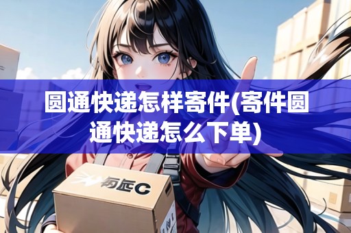 圓通快遞怎樣寄件(寄件圓通快遞怎么下單)