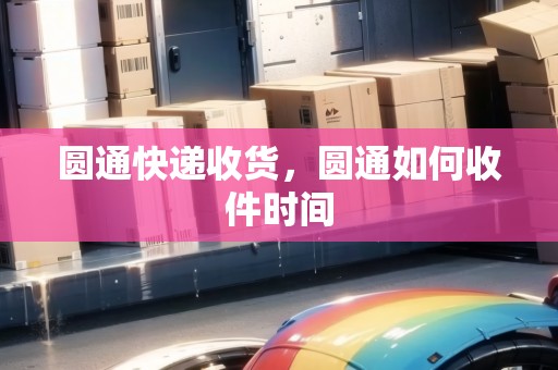 圓通快遞收貨，圓通如何收件時間