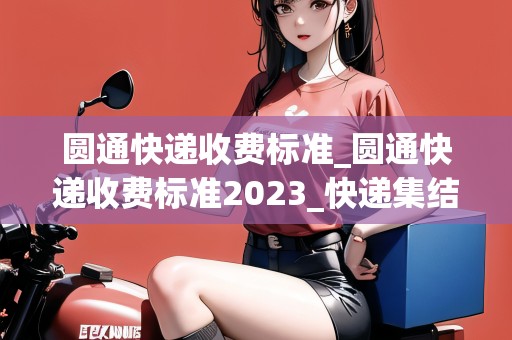 圓通快遞收費(fèi)標(biāo)準(zhǔn)_圓通快遞收費(fèi)標(biāo)準(zhǔn)2023_快遞集結(jié)地