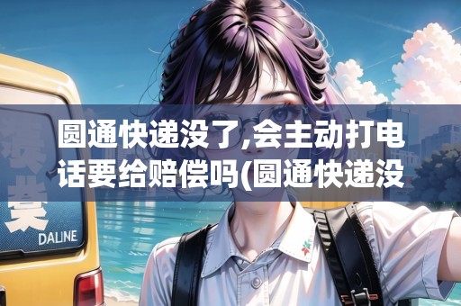 圓通快遞沒了,會主動(dòng)打電話要給賠償嗎(圓通快遞沒了怎么辦)