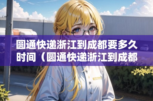 圓通快遞浙江到成都要多久時(shí)間（圓通快遞浙江到成都快遞多久）