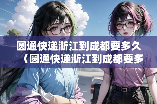 圓通快遞浙江到成都要多久（圓通快遞浙江到成都要多久能到）