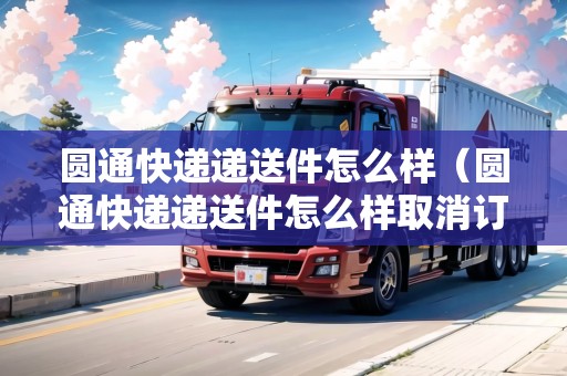 圓通快遞遞送件怎么樣（圓通快遞遞送件怎么樣取消訂單）
