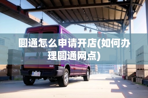 圓通怎么申請(qǐng)開(kāi)店(如何辦理圓通網(wǎng)點(diǎn))