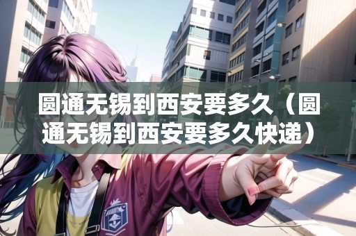 圓通無錫到西安要多久（圓通無錫到西安要多久快遞）