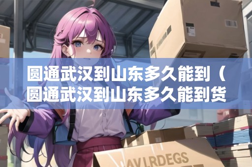圓通武漢到山東多久能到（圓通武漢到山東多久能到貨）