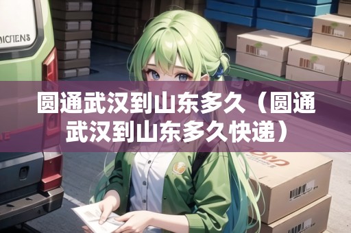 圓通武漢到山東多久（圓通武漢到山東多久快遞）