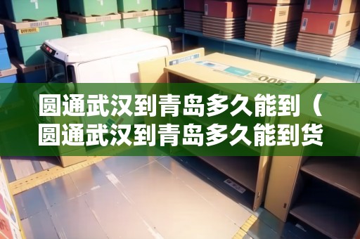 圓通武漢到青島多久能到（圓通武漢到青島多久能到貨）