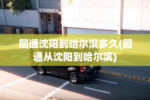 圓通沈陽(yáng)到哈爾濱多久(圓通從沈陽(yáng)到哈爾濱) 圓通沈陽(yáng)到哈爾濱多久(圓通從沈陽(yáng)到哈爾濱)