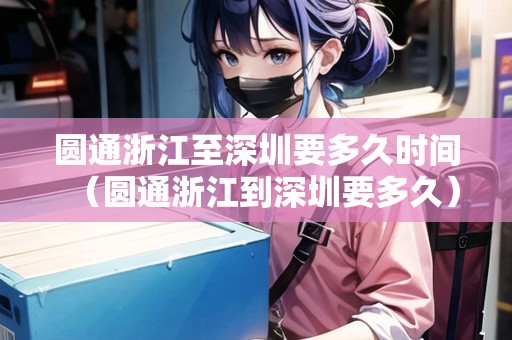 圓通浙江至深圳要多久時(shí)間（圓通浙江到深圳要多久）