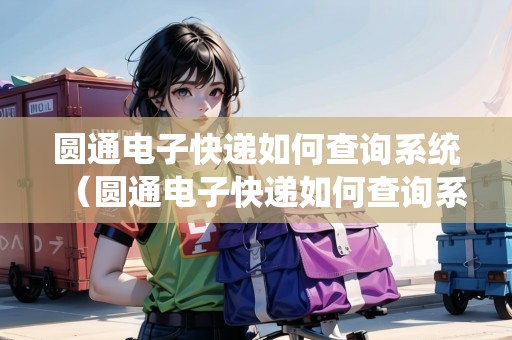 圓通電子快遞如何查詢系統（圓通電子快遞如何查詢系統信息）