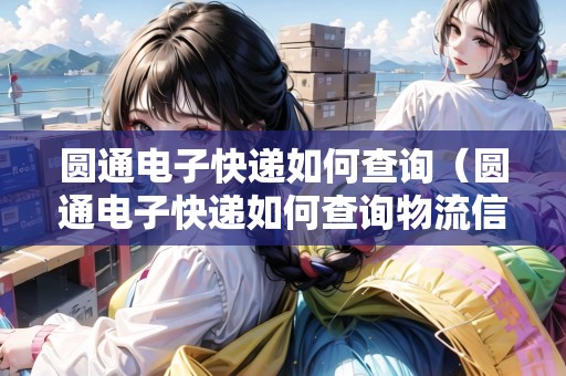 圓通電子快遞如何查詢（圓通電子快遞如何查詢物流信息）