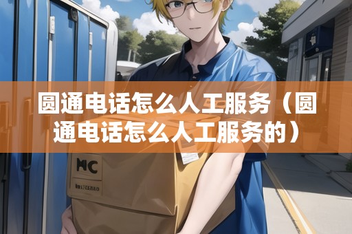 圓通電話怎么人工服務(wù)（圓通電話怎么人工服務(wù)的）
