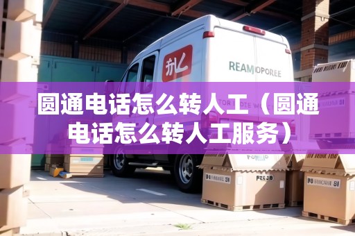 圓通電話怎么轉(zhuǎn)人工（圓通電話怎么轉(zhuǎn)人工服務(wù)）
