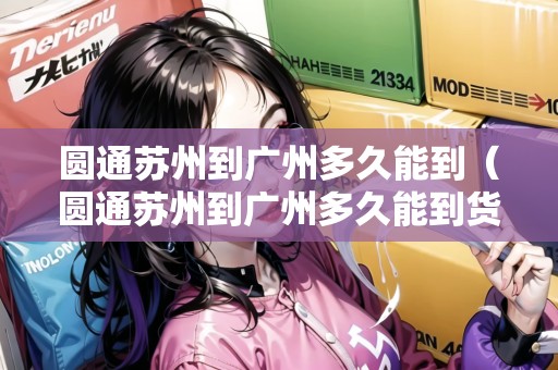 圓通蘇州到廣州多久能到（圓通蘇州到廣州多久能到貨）